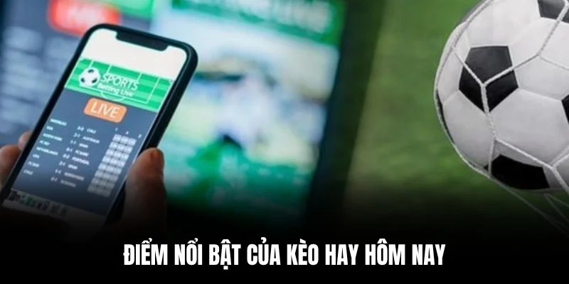 Điểm nổi bật của kèo hay hôm nay.